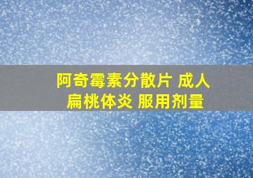 阿奇霉素分散片 成人 扁桃体炎 服用剂量